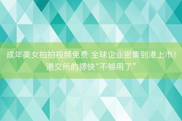 成年美女拍拍视频免费 全球企业密集到港上市！港交所的锣快“不够用了”