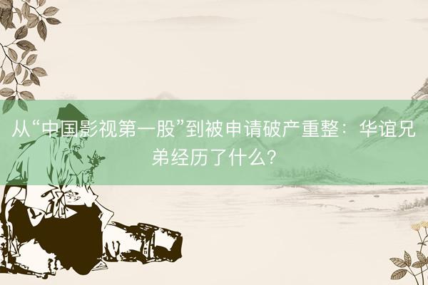 从“中国影视第一股”到被申请破产重整：华谊兄弟经历了什么？