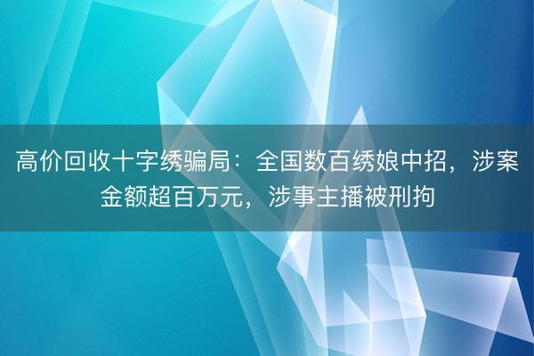 高价回收十字绣骗局：全国数百绣娘中招，涉案金额超百万元，涉事主播被刑拘