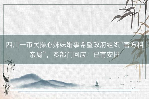 四川一市民操心妹妹婚事希望政府组织“官方相亲局”，多部门回应：已有安排