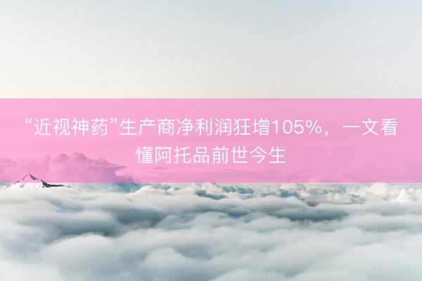“近视神药”生产商净利润狂增105%，一文看懂阿托品前世今生