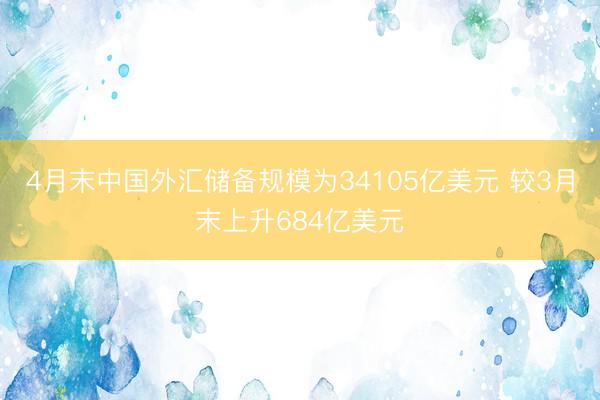 4月末中国外汇储备规模为34105亿美元 较3月末上升684亿美元
