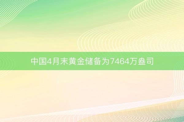 中国4月末黄金储备为7464万盎司