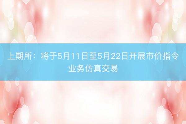 上期所：将于5月11日至5月22日开展市价指令业务仿真交易