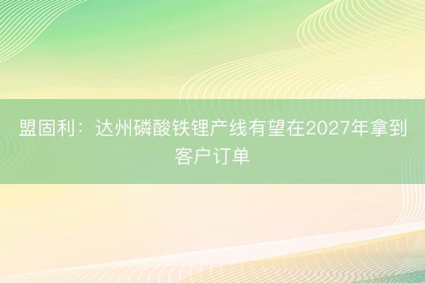 盟固利：达州磷酸铁锂产线有望在2027年拿到客户订单