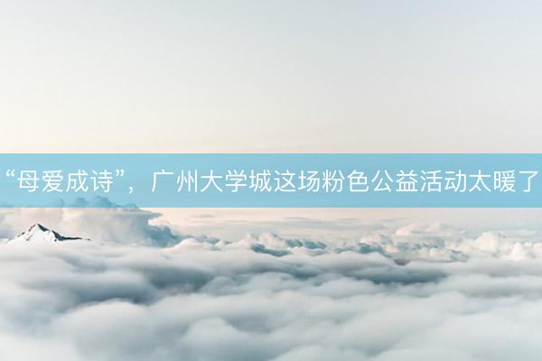 “母爱成诗”，广州大学城这场粉色公益活动太暖了