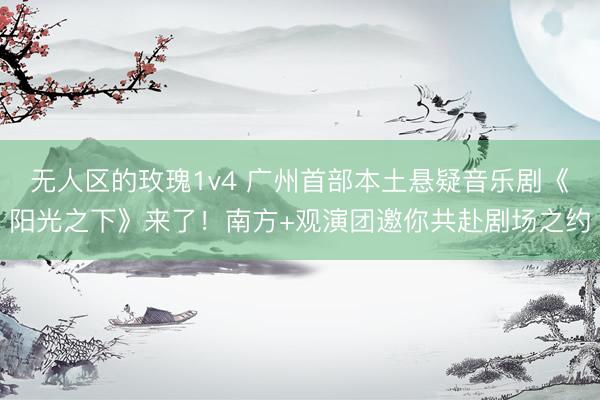 无人区的玫瑰1v4 广州首部本土悬疑音乐剧《阳光之下》来了！南方+观演团邀你共赴剧场之约