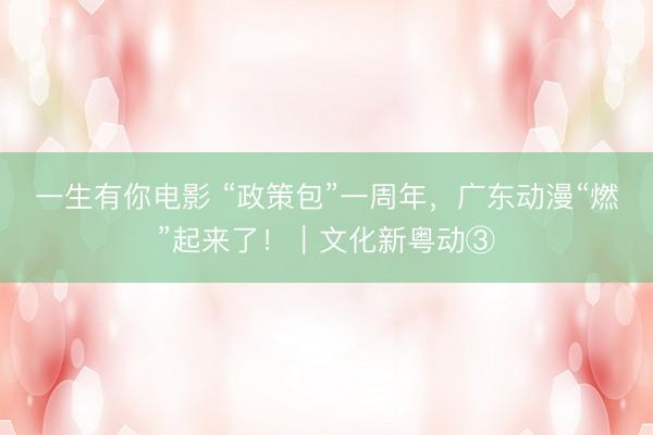 一生有你电影 “政策包”一周年，广东动漫“燃”起来了！｜文化新粤动③