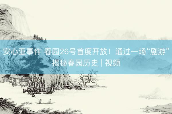 安心亚事件 春园26号首度开放！通过一场“剧游”揭秘春园历史 | 视频