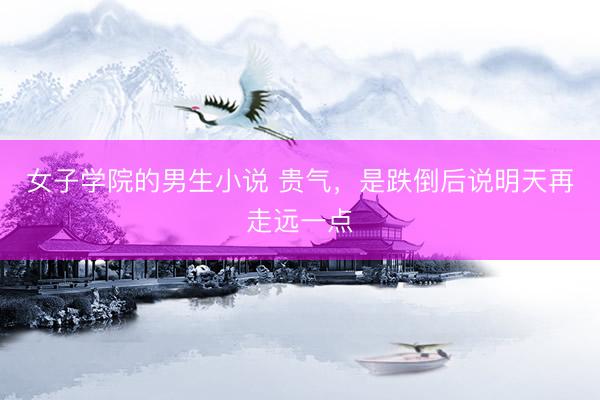 女子学院的男生小说 贵气，是跌倒后说明天再走远一点