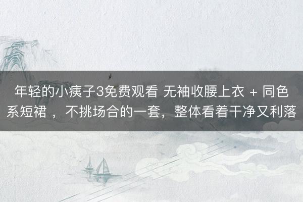 年轻的小痍子3免费观看 无袖收腰上衣 + 同色系短裙 ，不挑场合的一套，整体看着干净又利落