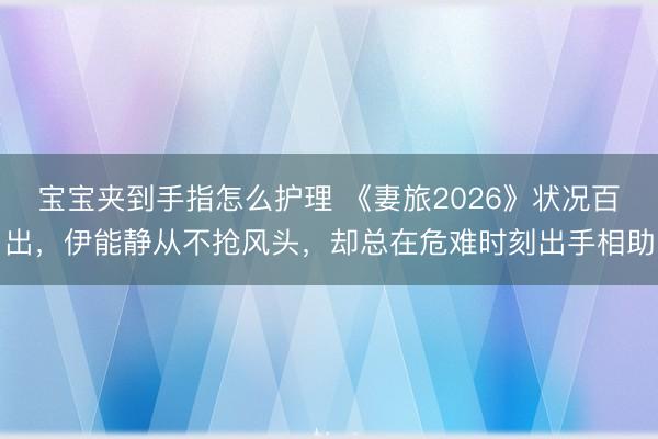 宝宝夹到手指怎么护理 《妻旅2026》状况百出，伊能静从不抢风头，却总在危难时刻出手相助