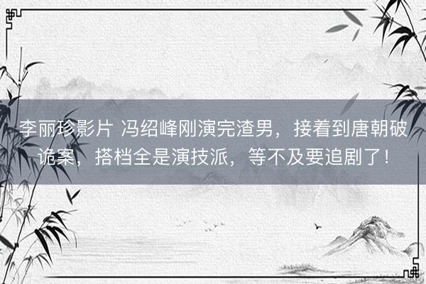 李丽珍影片 冯绍峰刚演完渣男，接着到唐朝破诡案，搭档全是演技派，等不及要追剧了！