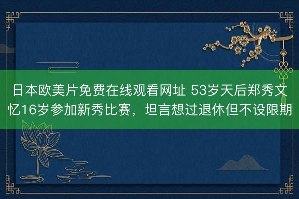 日本欧美片免费在线观看网址 53岁天后郑秀文忆16岁参加新秀比赛，坦言想过退休但不设限期