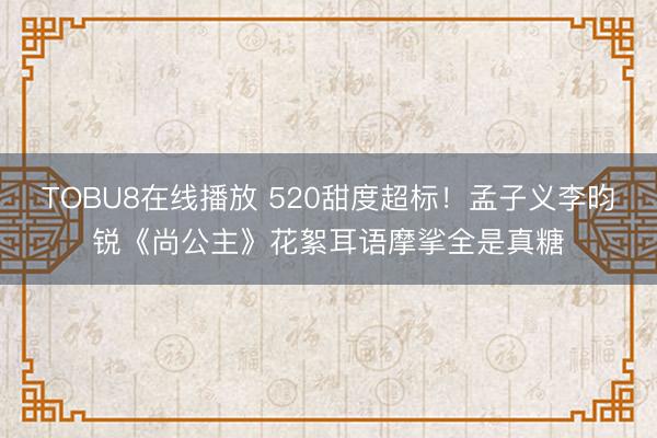 TOBU8在线播放 520甜度超标！孟子义李昀锐《尚公主》花絮耳语摩挲全是真糖