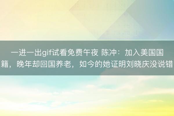 一进一出gif试看免费午夜 陈冲：加入美国国籍，晚年却回国养老，如今的她证明刘晓庆没说错