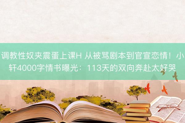 调教性奴夹震蛋上课H 从被骂剧本到官宣恋情！小轩4000字情书曝光：113天的双向奔赴太好哭
