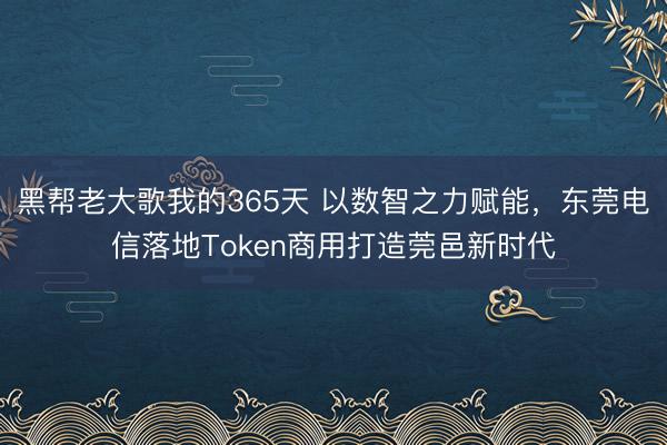 黑帮老大歌我的365天 以数智之力赋能，东莞电信落地Token商用打造莞邑新时代