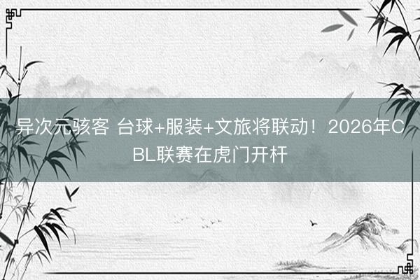 异次元骇客 台球+服装+文旅将联动！2026年CBL联赛在虎门开杆