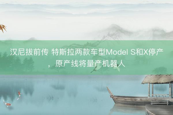 汉尼拔前传 特斯拉两款车型Model S和X停产，原产线将量产机器人