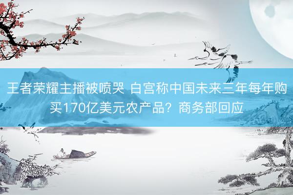 王者荣耀主播被喷哭 白宫称中国未来三年每年购买170亿美元农产品？商务部回应