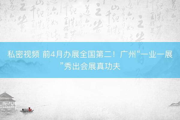 私密视频 前4月办展全国第二！广州“一业一展”秀出会展真功夫