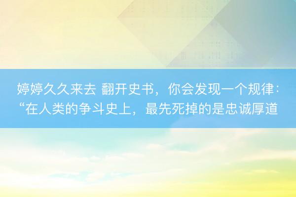 婷婷久久来去 翻开史书，你会发现一个规律：“在人类的争斗史上，最先死掉的是忠诚厚道
