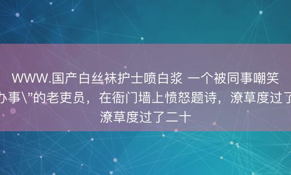 WWW.国产白丝袜护士喷白浆 一个被同事嘲笑