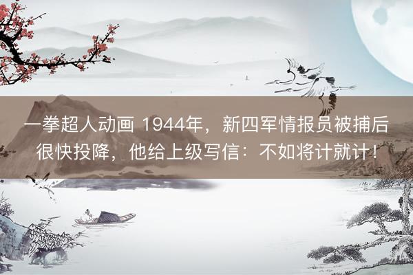 一拳超人动画 1944年，新四军情报员被捕后很快投降，他给上级写信：不如将计就计！