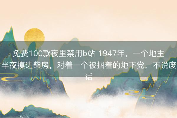 免费100款夜里禁用b站 1947年，一个地主，半夜摸进柴房，对着一个被捆着的地下党，不说废话