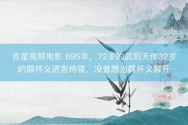 吉星高照电影 695年，72岁的武则天传32岁的薛怀义进宫侍寝，没曾想当薛怀义解开