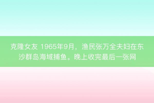 克隆女友 1965年9月，渔民张万全夫妇在东沙群岛海域捕鱼。晚上收完最后一张网