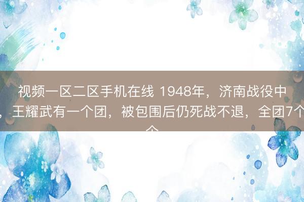 视频一区二区手机在线 1948年，济南战役中，王耀武有一个团，被包围后仍死战不退，全团7个