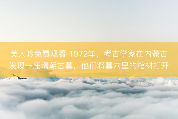 美人吟免费观看 1972年,考古学家在内蒙古发现一座清朝古墓,他们将墓穴里的棺材打开