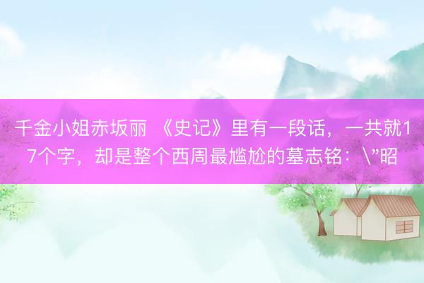 千金小姐赤坂丽 《史记》里有一段话，一共就17个字，却是整个西周最尴尬的墓志铭：