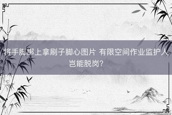 将手脚绑上拿刷子脚心图片 有限空间作业监护人岂能脱岗？