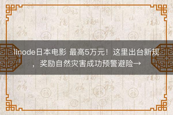 linode日本电影 最高5万元！这里出台新规，奖励自然灾害成功预警避险→