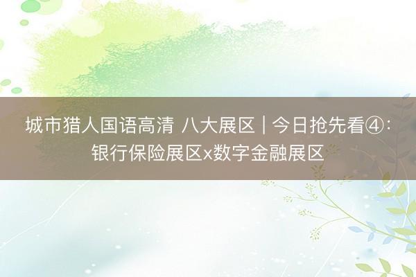 城市猎人国语高清 八大展区 | 今日抢先看④：银行保险展区x数字金融展区
