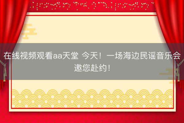 在线视频观看aa天堂 今天！一场海边民谣音乐会邀您赴约！