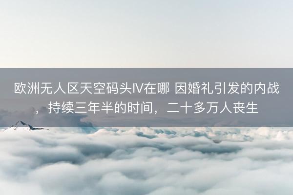 欧洲无人区天空码头IV在哪 因婚礼引发的内战,持续三年半的时间,二十多万人丧生