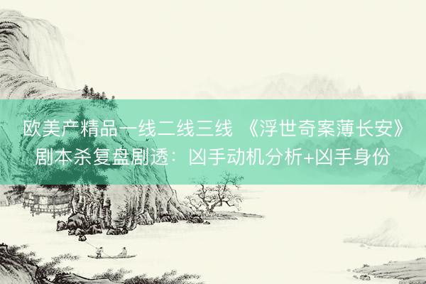 欧美产精品一线二线三线 《浮世奇案薄长安》剧本杀复盘剧透:凶手动机分析+凶手身份