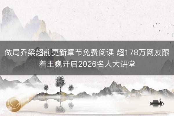 做局乔梁超前更新章节免费阅读 超178万网友跟着王巍开启2026名人大讲堂