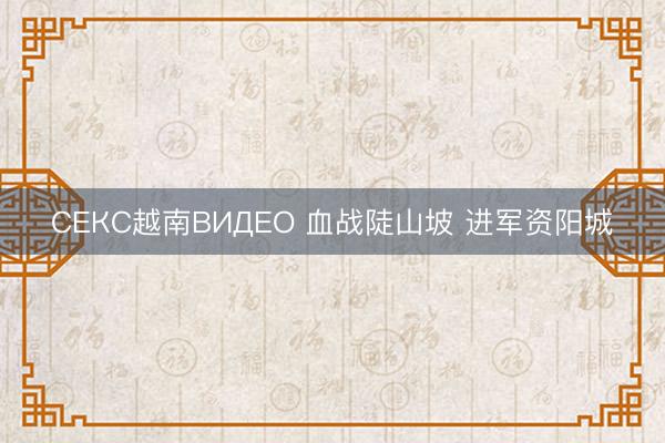 СЕКС越南ВИДЕО 血战陡山坡 进军资阳城