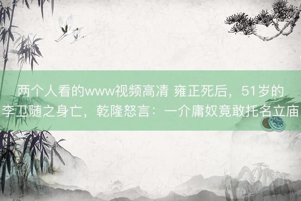 两个人看的www视频高凊 雍正死后，51岁的李卫随之身亡，乾隆怒言：一介庸奴竟敢托名立庙