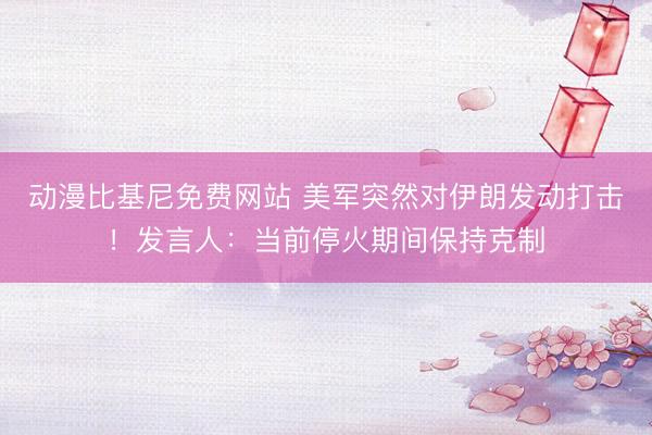 动漫比基尼免费网站 美军突然对伊朗发动打击！发言人：当前停火期间保持克制