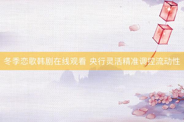 冬季恋歌韩剧在线观看 央行灵活精准调控流动性