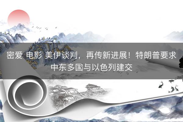 密爱 电影 美伊谈判，再传新进展！特朗普要求中东多国与以色列建交