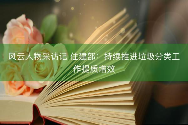 风云人物采访记 住建部：持续推进垃圾分类工作提质增效