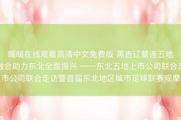 暖暖在线观看高清中文免费版 黑吉辽蒙连五地协会联动，以文体旅融合助力东北全面振兴 ——东北五地上市公司联合走访暨首届东北地区城市足球联赛观摩活动圆满举行