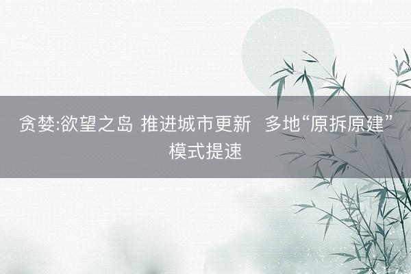 贪婪:欲望之岛 推进城市更新  多地“原拆原建”模式提速